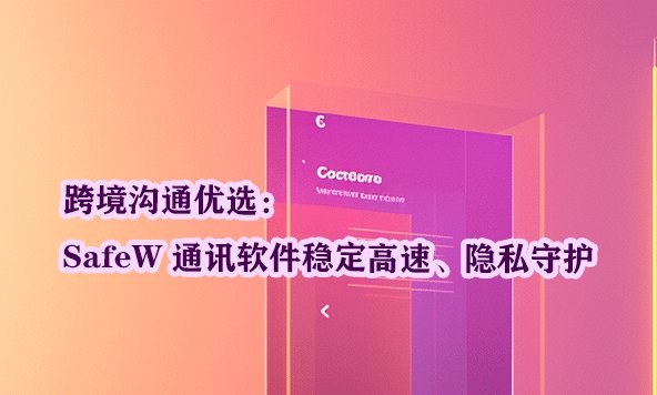 跨境交流的理想选择：SafeW 通讯工具，以稳定高效的连接与严密的隐私保护著称。